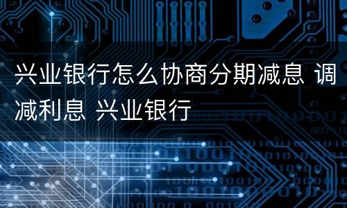 兴业银行怎么协商分期减息 调减利息 兴业银行