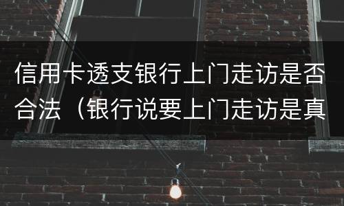 信用卡透支银行上门走访是否合法（银行说要上门走访是真的吗）