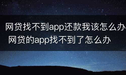 网贷找不到app还款我该怎么办 网贷的app找不到了怎么办