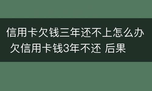 信用卡欠钱三年还不上怎么办 欠信用卡钱3年不还 后果