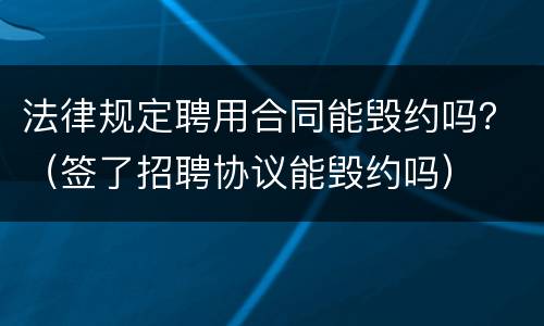 法律规定聘用合同能毁约吗？（签了招聘协议能毁约吗）