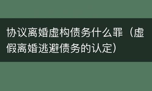 协议离婚虚构债务什么罪（虚假离婚逃避债务的认定）