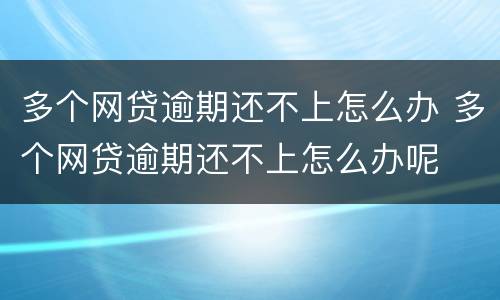 多个网贷逾期还不上怎么办 多个网贷逾期还不上怎么办呢