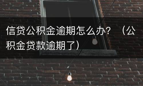 信贷公积金逾期怎么办？（公积金贷款逾期了）
