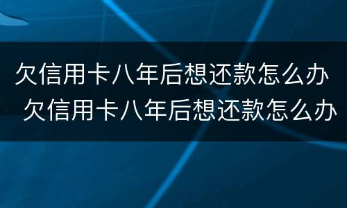 欠信用卡八年后想还款怎么办 欠信用卡八年后想还款怎么办呢