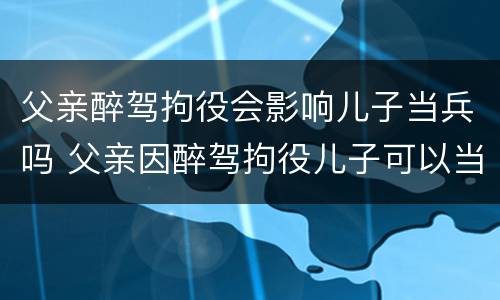 父亲醉驾拘役会影响儿子当兵吗 父亲因醉驾拘役儿子可以当兵吗