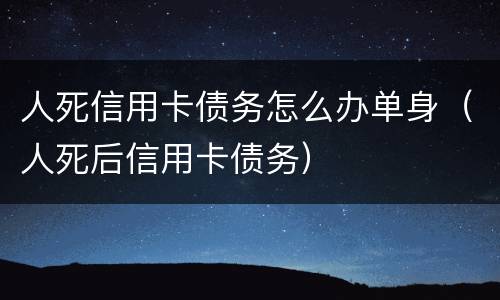 人死信用卡债务怎么办单身（人死后信用卡债务）
