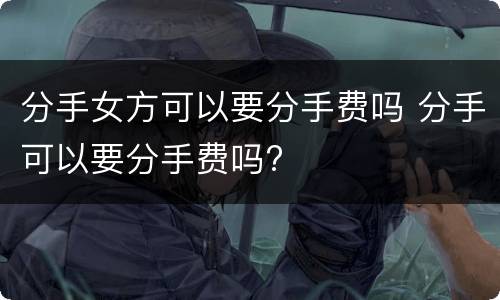 分手女方可以要分手费吗 分手可以要分手费吗?