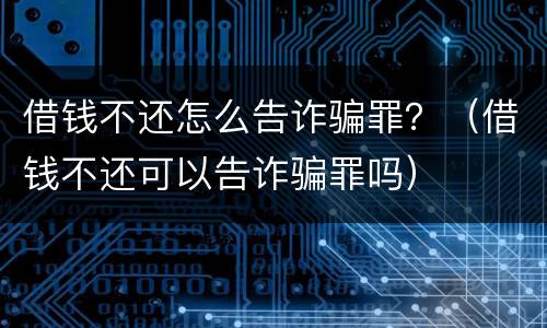 借钱不还怎么告诈骗罪？（借钱不还可以告诈骗罪吗）