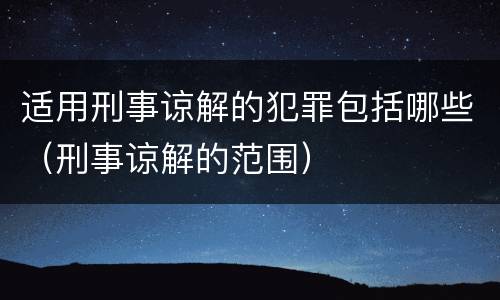 适用刑事谅解的犯罪包括哪些（刑事谅解的范围）