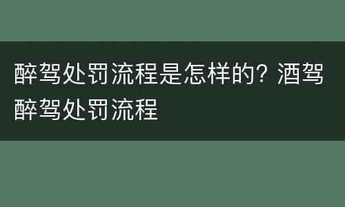 醉驾处罚流程是怎样的? 酒驾醉驾处罚流程