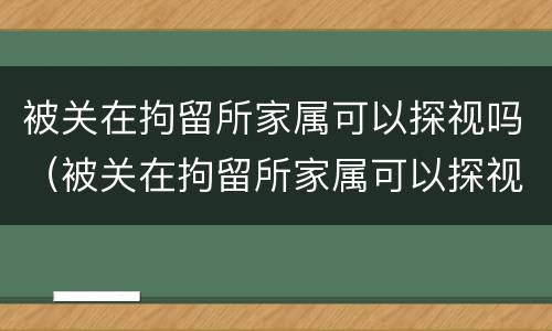 被关在拘留所家属可以探视吗（被关在拘留所家属可以探视吗知乎）