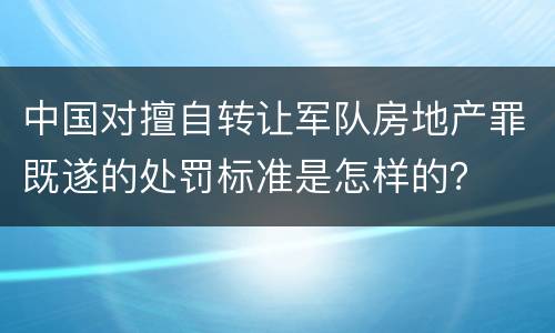 中国对擅自转让军队房地产罪既遂的处罚标准是怎样的？