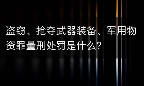 盗窃、抢夺武器装备、军用物资罪量刑处罚是什么？