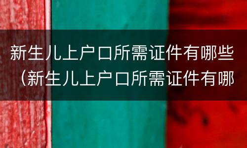 新生儿上户口所需证件有哪些（新生儿上户口所需证件有哪些资料）