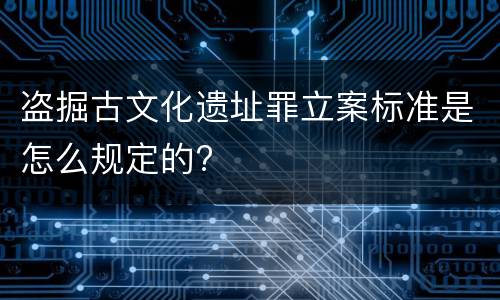 盗掘古文化遗址罪立案标准是怎么规定的?