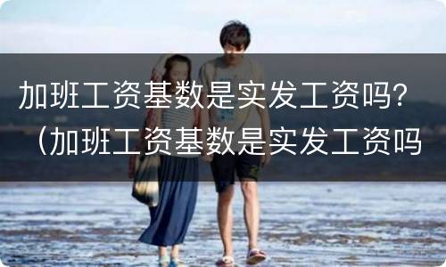 加班工资基数是实发工资吗？（加班工资基数是实发工资吗怎么算）