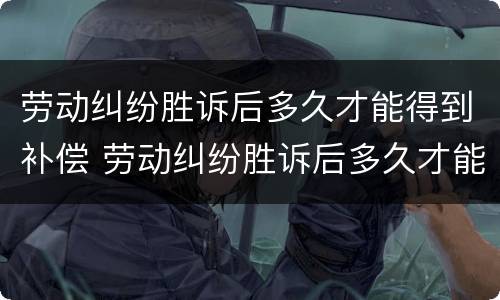 劳动纠纷胜诉后多久才能得到补偿 劳动纠纷胜诉后多久才能得到补偿款