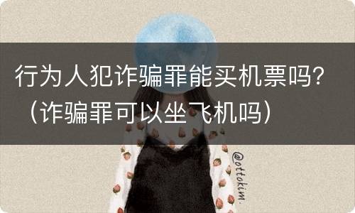 行为人犯诈骗罪能买机票吗？（诈骗罪可以坐飞机吗）