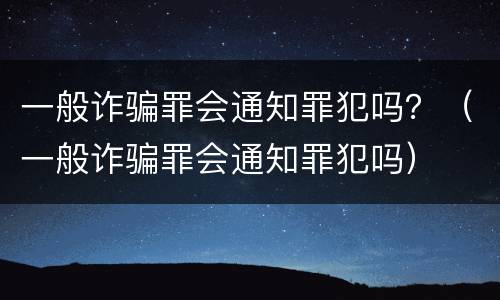 一般诈骗罪会通知罪犯吗？（一般诈骗罪会通知罪犯吗）