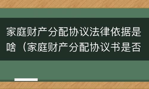 家庭财产分配协议法律依据是啥（家庭财产分配协议书是否有法律效应）