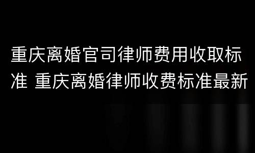 重庆离婚官司律师费用收取标准 重庆离婚律师收费标准最新规定出台