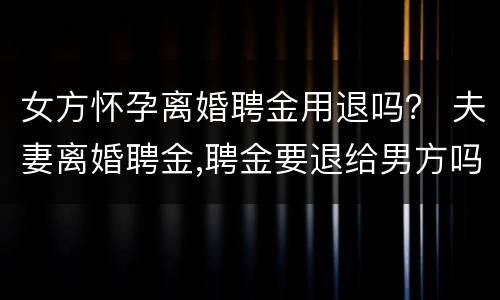 女方怀孕离婚聘金用退吗？ 夫妻离婚聘金,聘金要退给男方吗