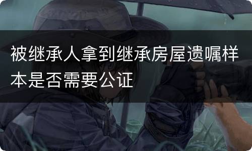 被继承人拿到继承房屋遗嘱样本是否需要公证