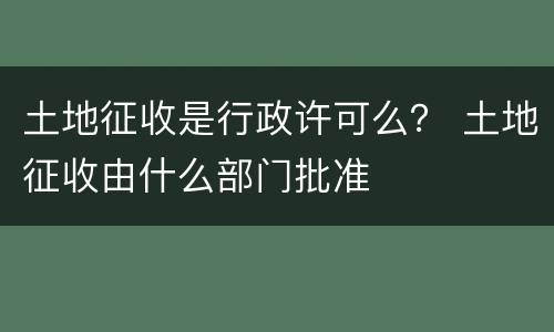 土地征收是行政许可么？ 土地征收由什么部门批准