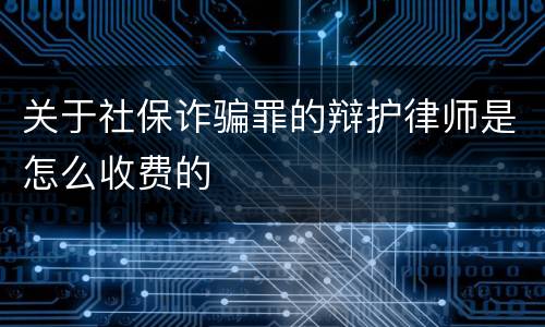 关于社保诈骗罪的辩护律师是怎么收费的
