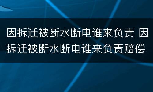 因拆迁被断水断电谁来负责 因拆迁被断水断电谁来负责赔偿