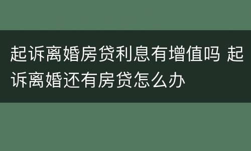 起诉离婚房贷利息有增值吗 起诉离婚还有房贷怎么办