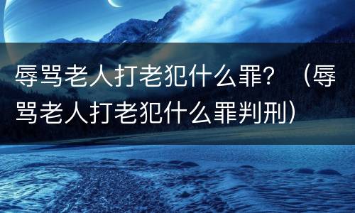 辱骂老人打老犯什么罪？（辱骂老人打老犯什么罪判刑）