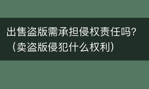 出售盗版需承担侵权责任吗？（卖盗版侵犯什么权利）