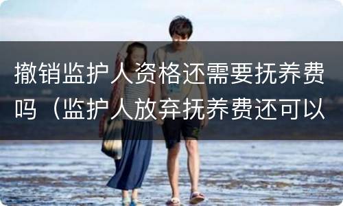 撤销监护人资格还需要抚养费吗（监护人放弃抚养费还可以起诉到吗）
