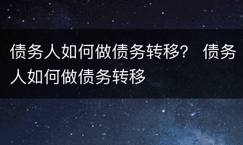 债务人如何做债务转移？ 债务人如何做债务转移
