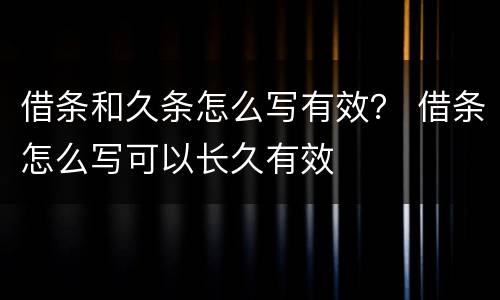 借条和久条怎么写有效？ 借条怎么写可以长久有效
