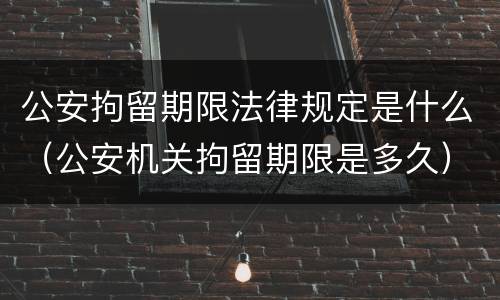 公安拘留期限法律规定是什么（公安机关拘留期限是多久）