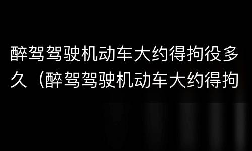 醉驾驾驶机动车大约得拘役多久（醉驾驾驶机动车大约得拘役多久呢）