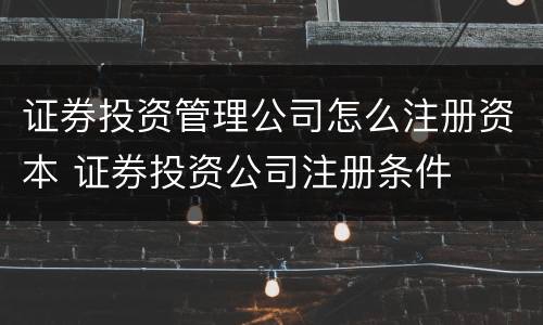 证券投资管理公司怎么注册资本 证券投资公司注册条件