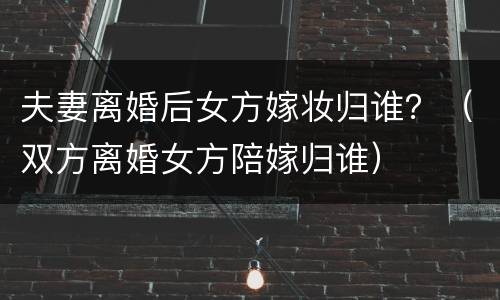 夫妻离婚后女方嫁妆归谁？（双方离婚女方陪嫁归谁）