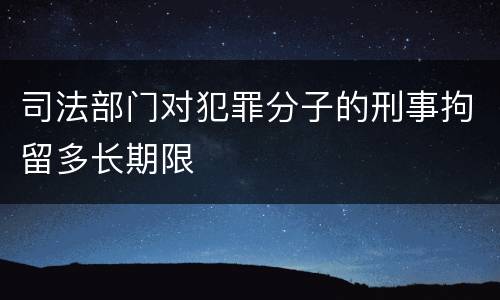 司法部门对犯罪分子的刑事拘留多长期限