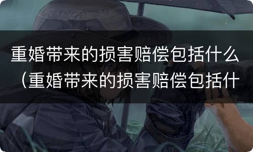 重婚带来的损害赔偿包括什么（重婚带来的损害赔偿包括什么费用）