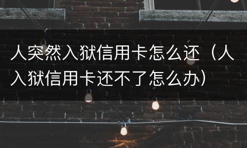 人突然入狱信用卡怎么还（人入狱信用卡还不了怎么办）