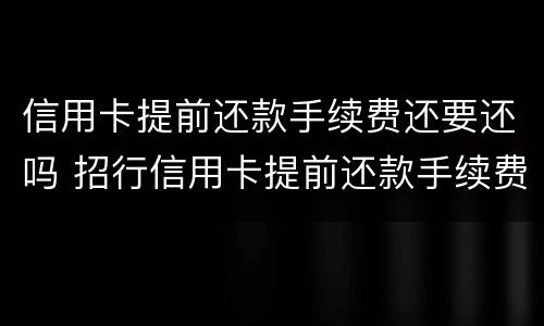 信用卡提前还款手续费还要还吗 招行信用卡提前还款手续费还要还吗