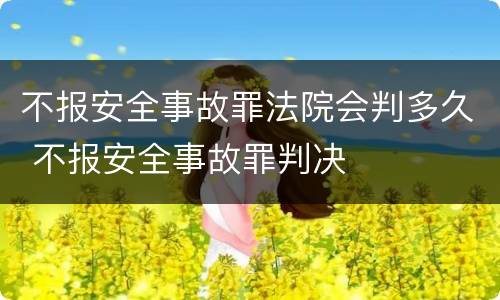 不报安全事故罪法院会判多久 不报安全事故罪判决