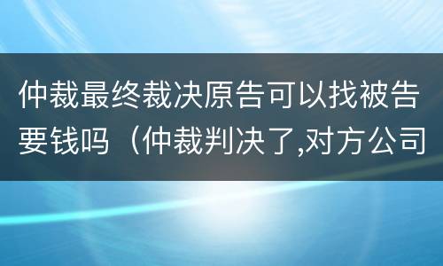 仲裁最终裁决原告可以找被告要钱吗（仲裁判决了,对方公司不给钱）