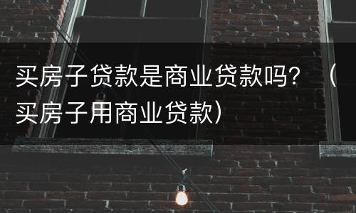 买房子贷款是商业贷款吗？（买房子用商业贷款）