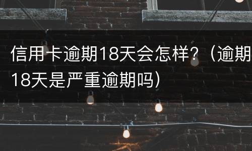 信用卡逾期18天会怎样?（逾期18天是严重逾期吗）