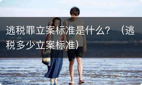 逃税罪立案标准是什么？（逃税多少立案标准）